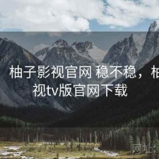 想法：柚子影视官网 稳不稳，柚子影视tv版官网下载