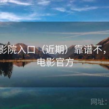 樱花影院入口（近期）靠谱不，樱花电影官方
