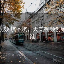 天美视频 坑不坑，天美视频创始人是谁