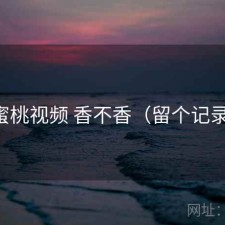 蜜桃视频 香不香（留个记录）