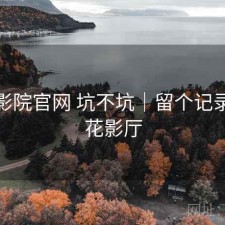 樱花影院官网 坑不坑｜留个记录，樱花影厅