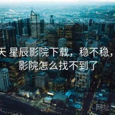 这几天 星辰影院下载，稳不稳，星辰影院怎么找不到了