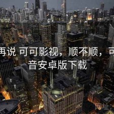 用完再说 可可影视，顺不顺，可可影音安卓版下载