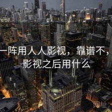 用了一阵用人人影视，靠谱不，人人影视之后用什么