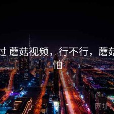 折腾过 蘑菇视频，行不行，蘑菇视屏怕