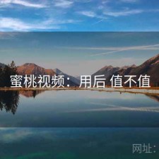 蜜桃视频：用后 值不值