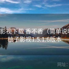 柚子影视下载 香不香（简单说明），柚子影视1.5.1.6版本