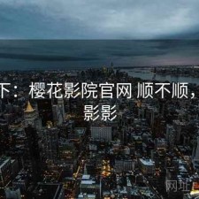 记录下：樱花影院官网 顺不顺，樱花影影