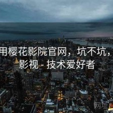 刚用用樱花影院官网，坑不坑，樱花影视 - 技术爱好者