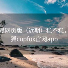 茶杯狐网页版（近期）稳不稳，茶杯狐cupfox官网app