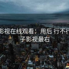 柚子影视在线观看：用后 行不行，柚子影视最右