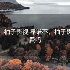 碎念：柚子影视 靠谱不，柚子影视收费吗