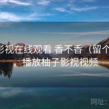 柚子影视在线观看 香不香（留个记录），播放柚子影视视频