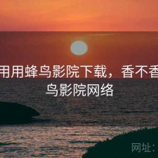 反复用用蜂鸟影院下载，香不香，蜂鸟影院网络