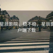 刚用 星辰影院，稳不稳，星辰影院客户端下载