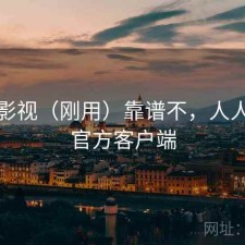 人人影视（刚用）靠谱不，人人影视官方客户端