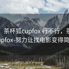 简评：茶杯狐cupfox 行不行，茶杯狐cupfox-努力让找电影变得简单