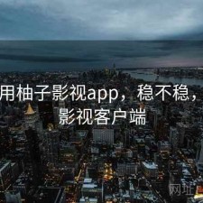 刚用用柚子影视app，稳不稳，柚子影视客户端