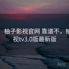简评：柚子影视官网 靠谱不，柚子影视tv3.0版最新版