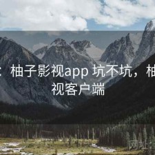 碎念：柚子影视app 坑不坑，柚子影视客户端