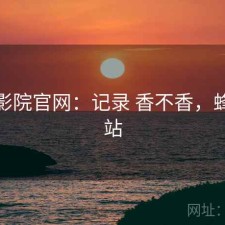 蜂鸟影院官网：记录 香不香，蜂鸟影站