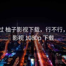 折腾过 柚子影视下载，行不行，柚子影视 1080p 下载