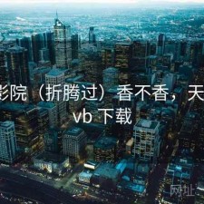 天美影院（折腾过）香不香，天美 rmvb 下载