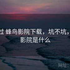 对比过 蜂鸟影院下载，坑不坑，蜂鸟影院是什么