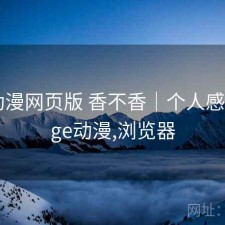 age动漫网页版 香不香｜个人感受，age动漫,浏览器