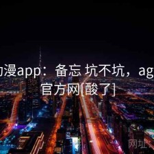 age动漫app：备忘 坑不坑，age动漫官方网[酸了]