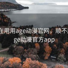 最近在用用age动漫官网，顺不顺，age动漫官方app