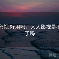 人人影视 好用吗，人人影视是不能用了吗