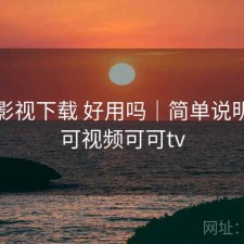 可可影视下载 好用吗｜简单说明，可可视频可可tv