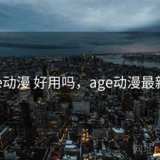 age动漫 好用吗，age动漫最新版