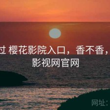 对比过 樱花影院入口，香不香，樱花影视网官网