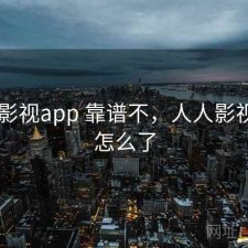 人人影视app 靠谱不，人人影视app怎么了