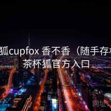 茶杯狐cupfox 香不香（随手存档），茶杯狐官方入口