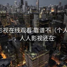 人人影视在线观看 靠谱不（个人感受），人人影视还在
