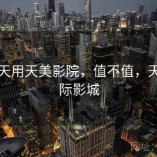 这几天用天美影院，值不值，天美国际影城