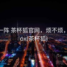 用了一阵 茶杯狐官网，烦不烦，cupfox(茶杯狐)