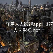 用了一阵用人人影视app，顺不顺，人人影视 bot