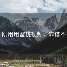 刚用用蜜桃视频，靠谱不