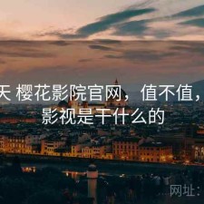 这几天 樱花影院官网，值不值，樱花影视是干什么的