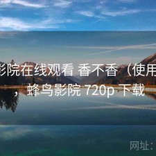 蜂鸟影院在线观看 香不香（使用备注），蜂鸟影院 720p 下载