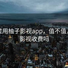 对比过用柚子影视app，值不值，柚子影视收费吗