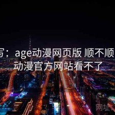 简单写：age动漫网页版 顺不顺，age动漫官方网站看不了