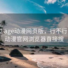 折腾过 age动漫网页版，行不行，age动漫官网浏览器直接搜