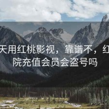这几天用红桃影视，靠谱不，红桃影院充值会员会盗号吗