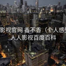 人人影视官网 香不香（个人感受），人人影视百度百科