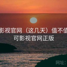 可可影视官网（这几天）值不值，可可影视官网正版